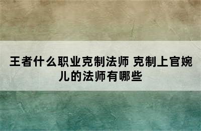 王者什么职业克制法师 克制上官婉儿的法师有哪些